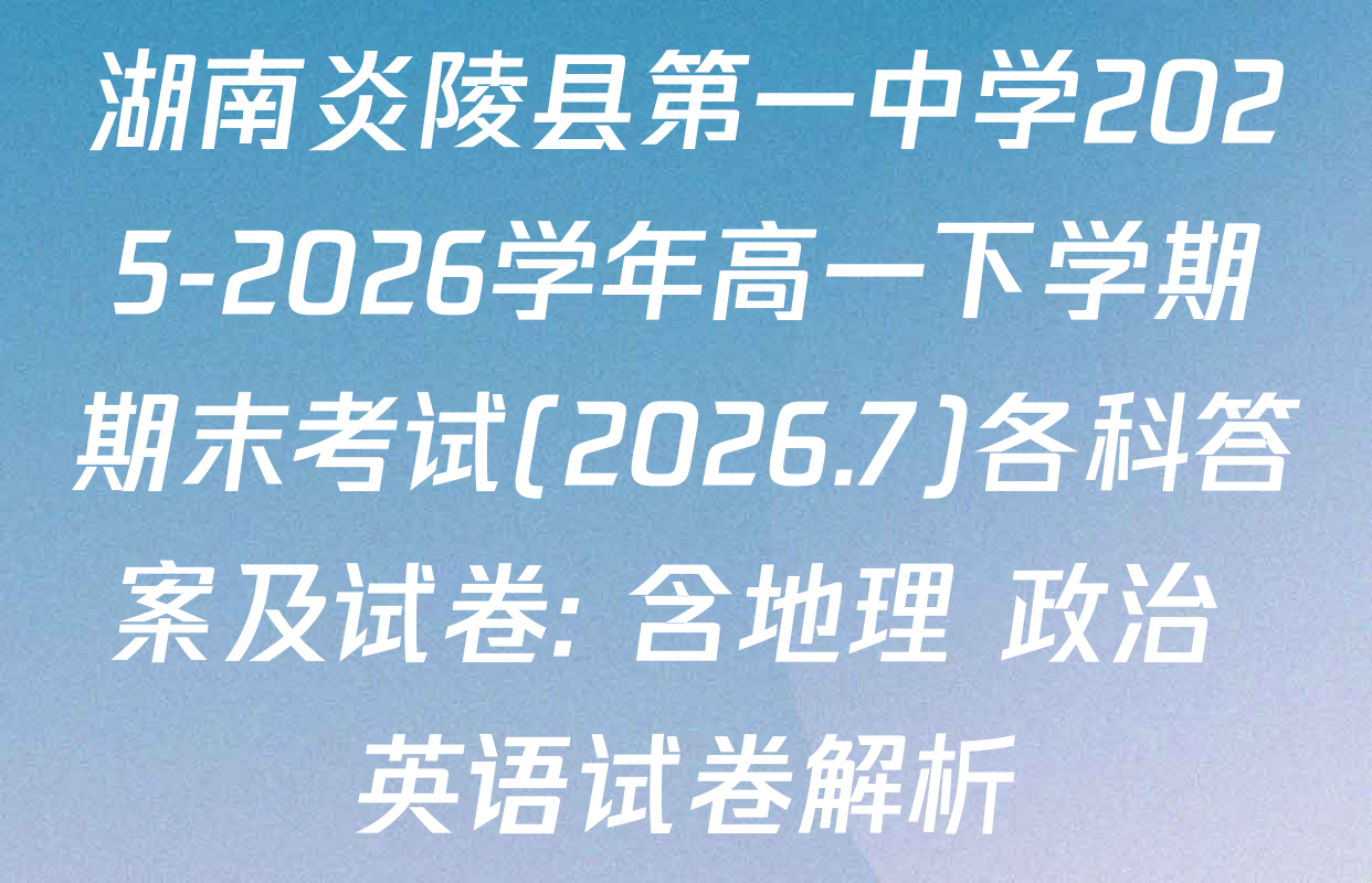 湖南炎陵县第一中学2025-2026学年高一下学期期末考试(2026.7)各科答案及试卷: 含地理 政治 英语试卷解析
