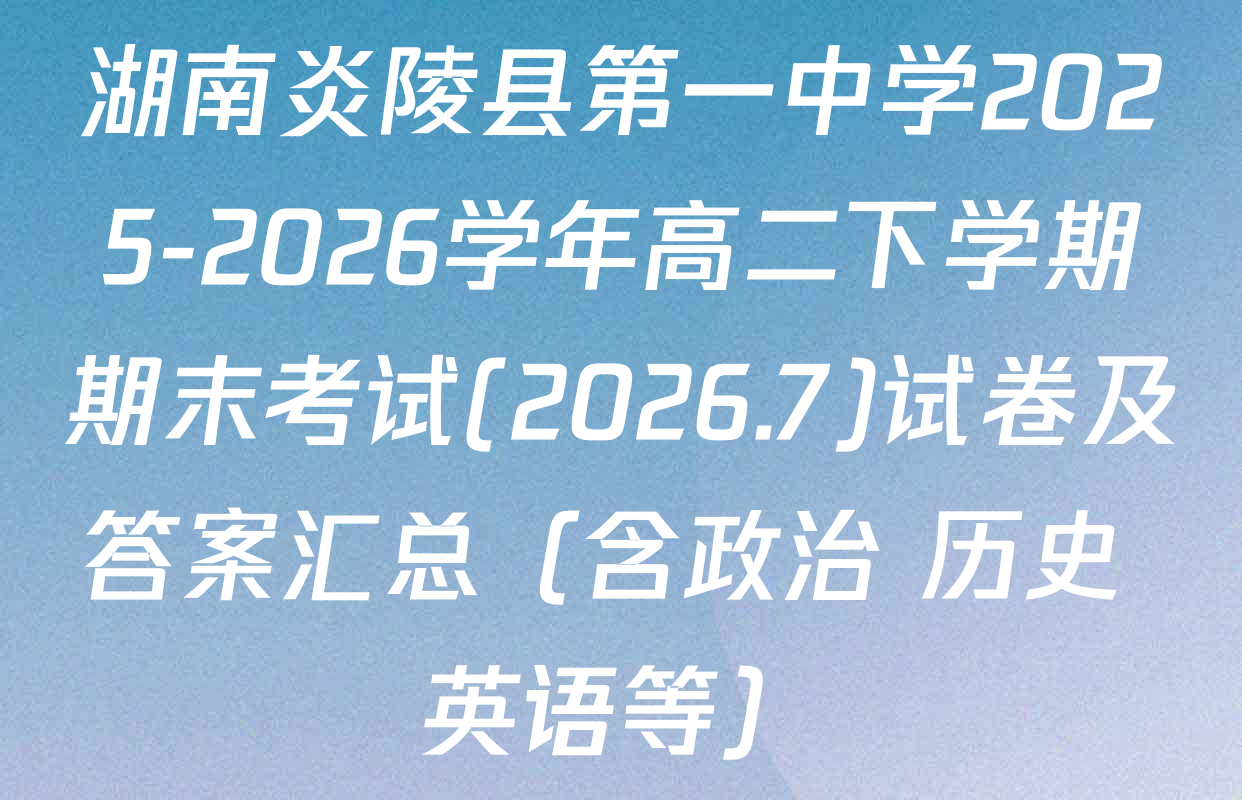 湖南炎陵县第一中学2025-2026学年高二下学期期末考试(2026.7)试卷及答案汇总（含政治 历史 英语等）