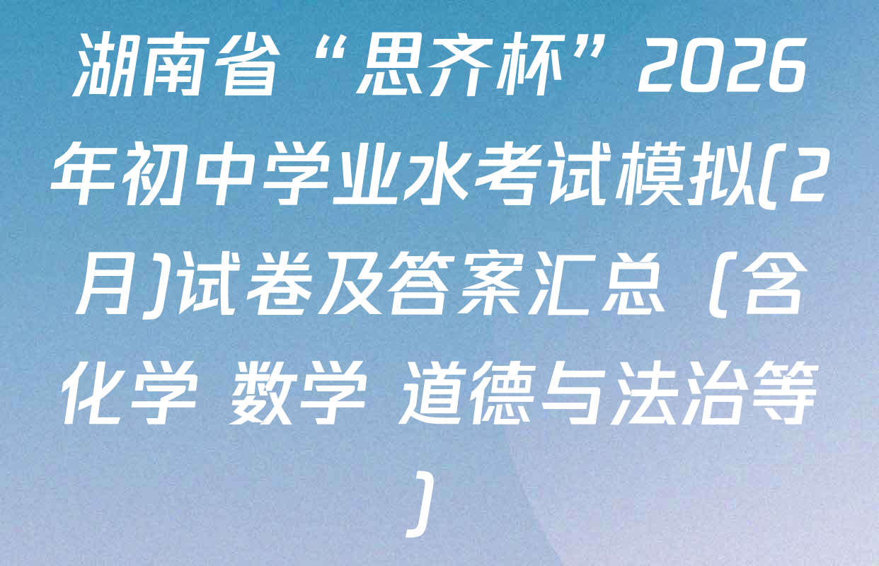 湖南省“思齐杯”2026年初中学业水考试模拟(2月)试卷及答案汇总（含化学 数学 道德与法治等）