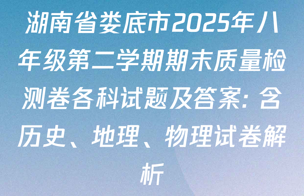 湖南省娄底市2025年八年级第二学期期末质量检测卷各科试题及答案: 含历史、地理、物理试卷解析