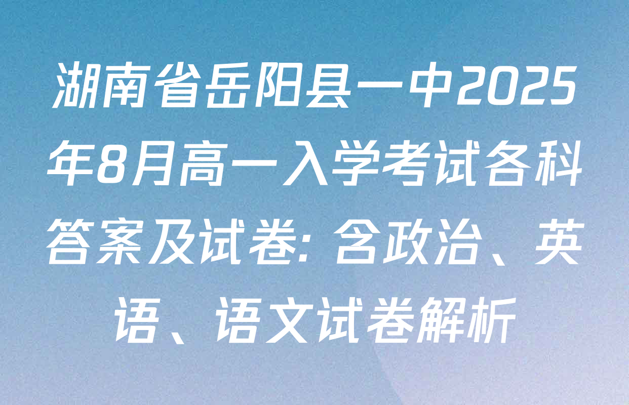 湖南省岳阳县一中2025年8月高一入学考试各科答案及试卷: 含政治、英语、语文试卷解析