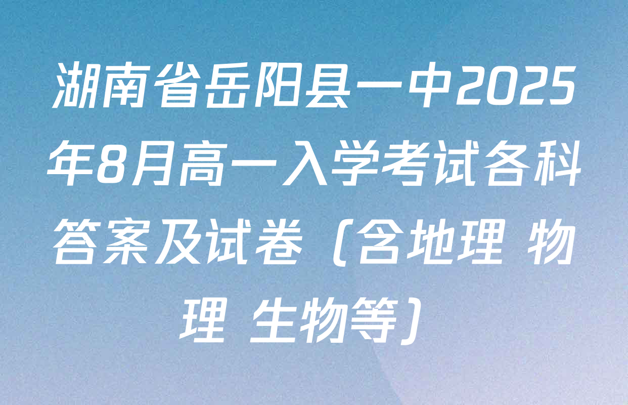 湖南省岳阳县一中2025年8月高一入学考试各科答案及试卷（含地理 物理 生物等）