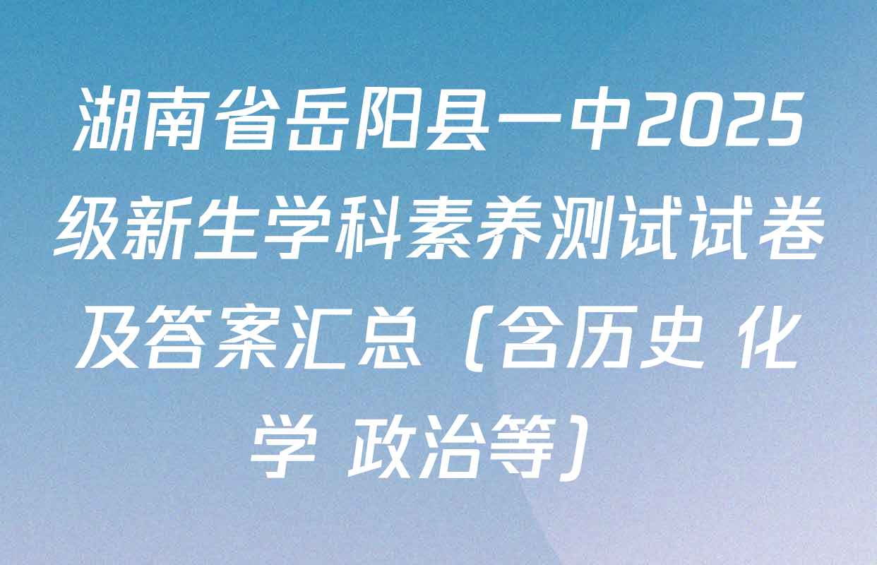 湖南省岳阳县一中2025级新生学科素养测试试卷及答案汇总（含历史 化学 政治等）
