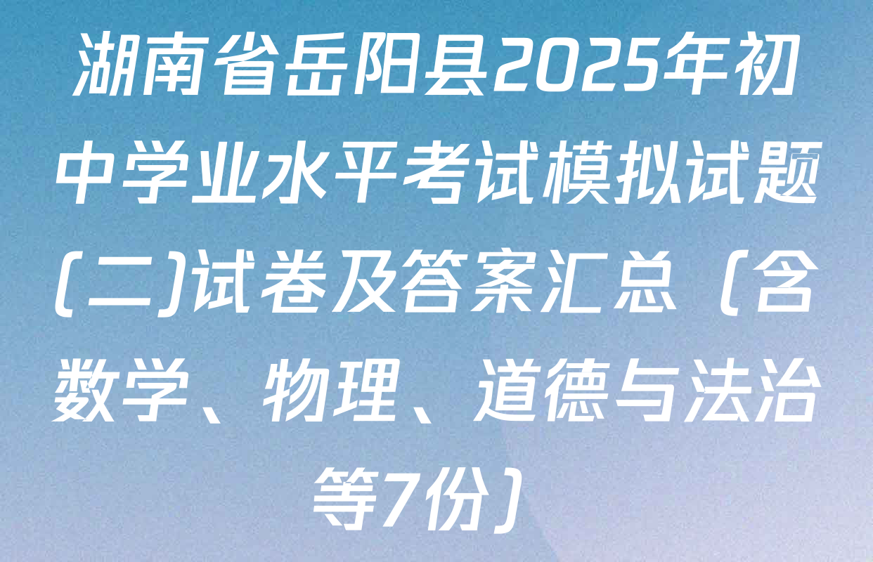 湖南省岳阳县2025年初中学业水平考试模拟试题(二)试卷及答案汇总（含数学、物理、道德与法治等7份）