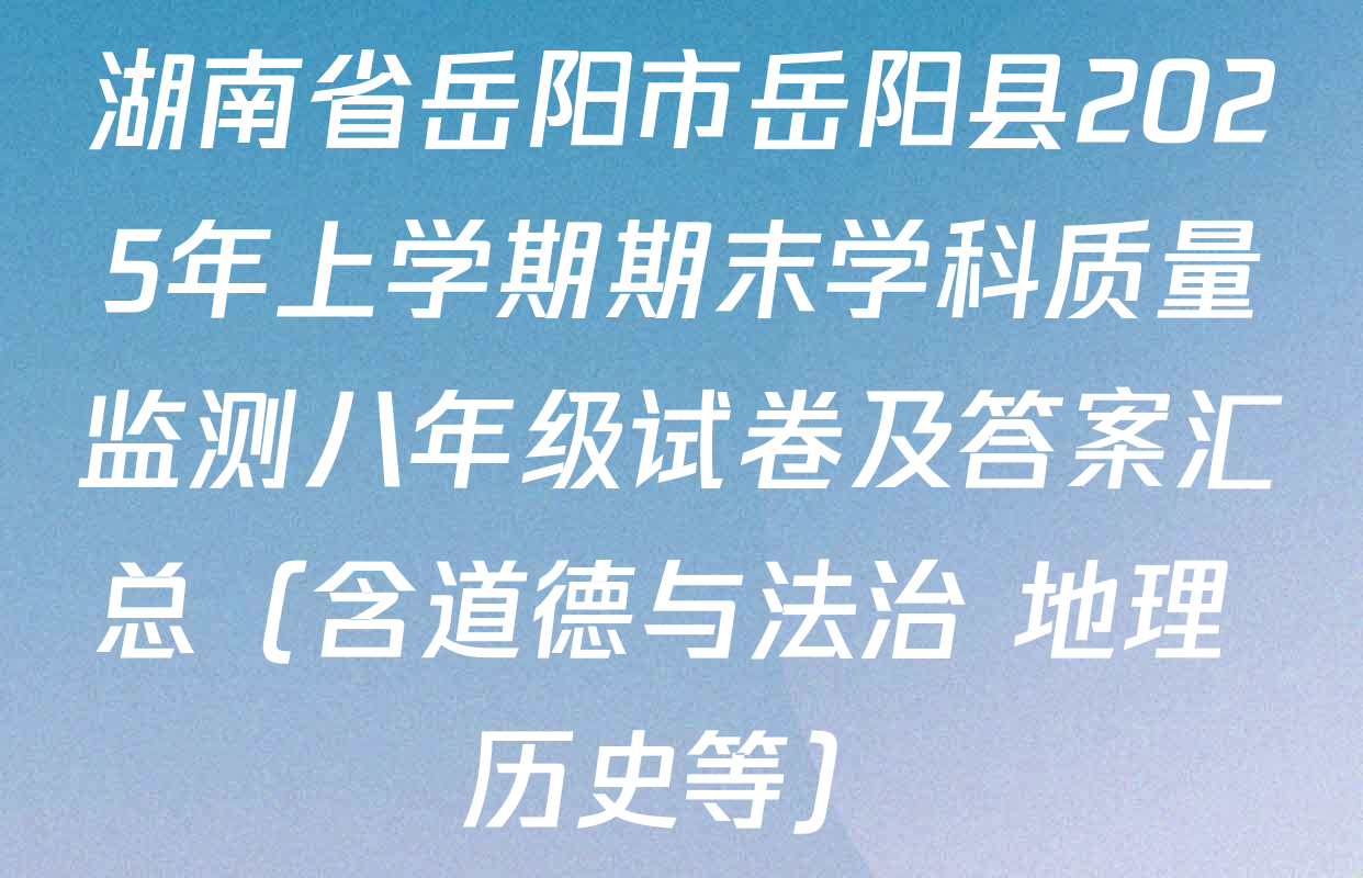 湖南省岳阳市岳阳县2025年上学期期末学科质量监测八年级试卷及答案汇总（含道德与法治 地理 历史等）