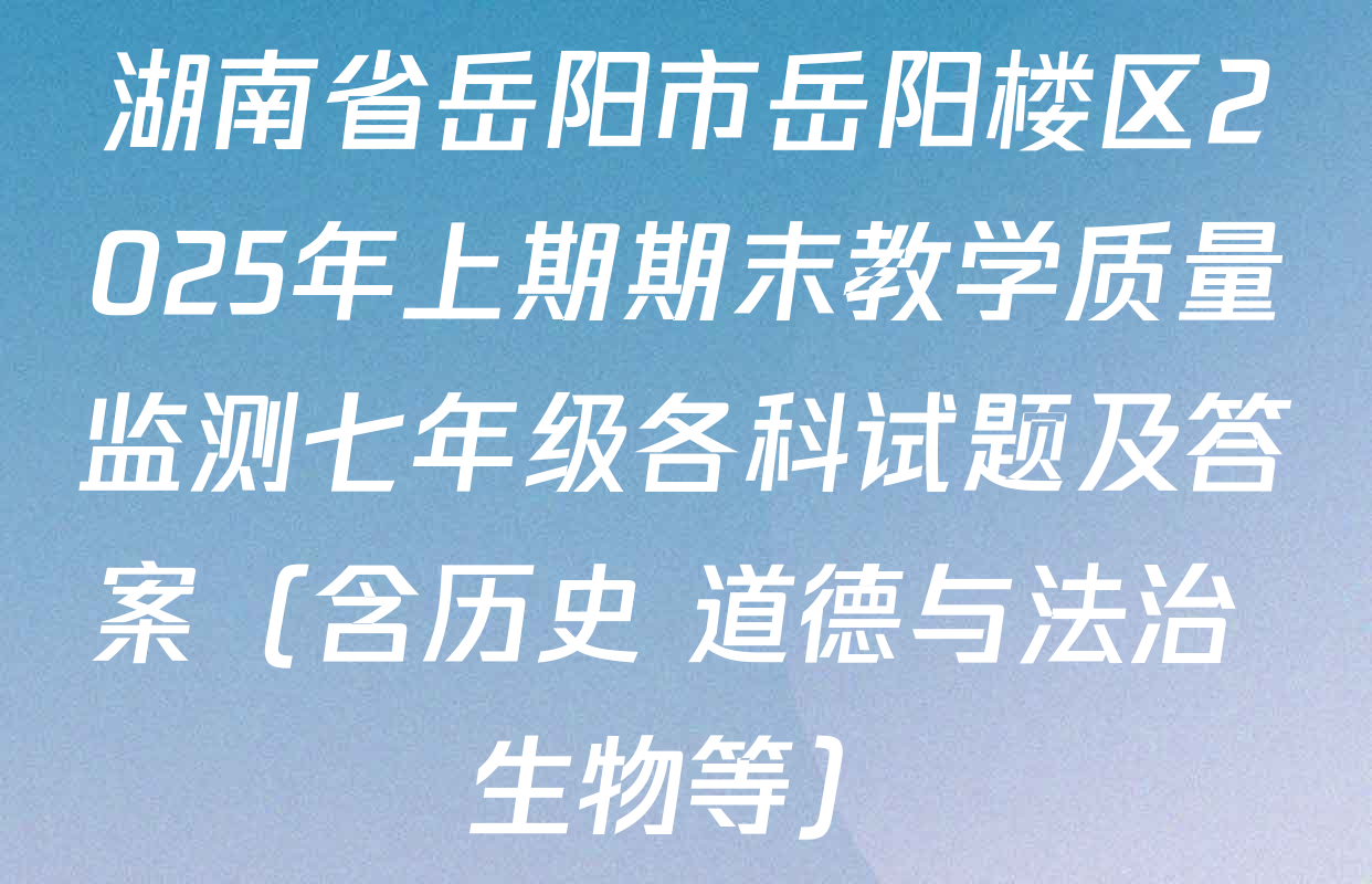 湖南省岳阳市岳阳楼区2025年上期期末教学质量监测七年级各科试题及答案（含历史 道德与法治 生物等）