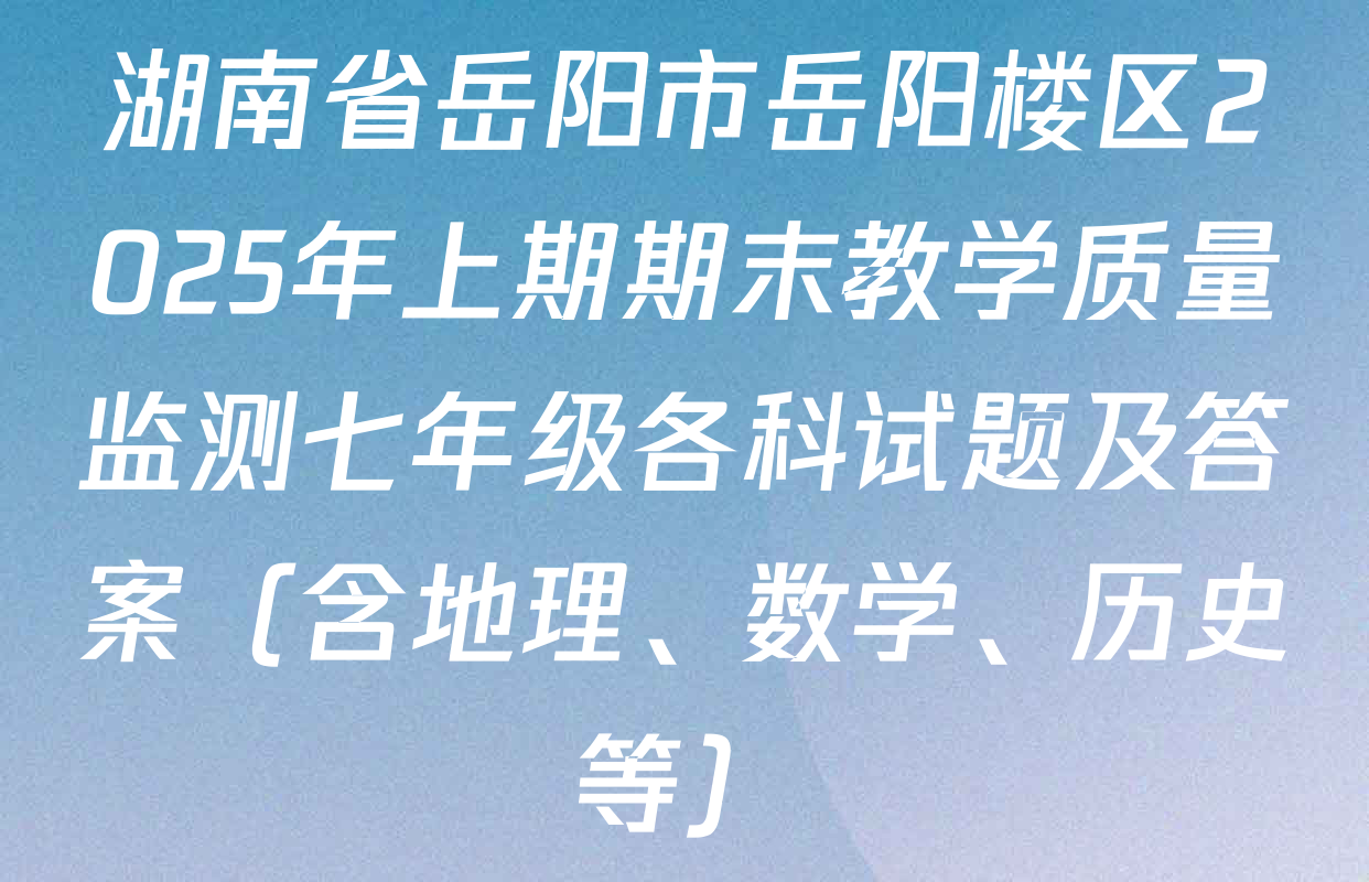 湖南省岳阳市岳阳楼区2025年上期期末教学质量监测七年级各科试题及答案（含地理、数学、历史等）