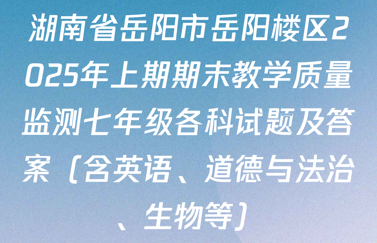 湖南省岳阳市岳阳楼区2025年上期期末教学质量监测七年级各科试题及答案（含英语、道德与法治、生物等）
