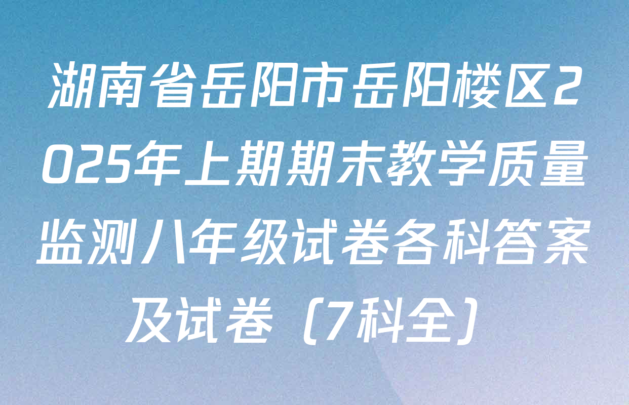 湖南省岳阳市岳阳楼区2025年上期期末教学质量监测八年级试卷各科答案及试卷（7科全）