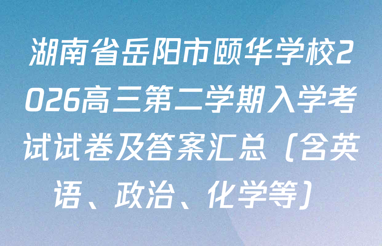 湖南省岳阳市颐华学校2026高三第二学期入学考试试卷及答案汇总（含英语、政治、化学等）