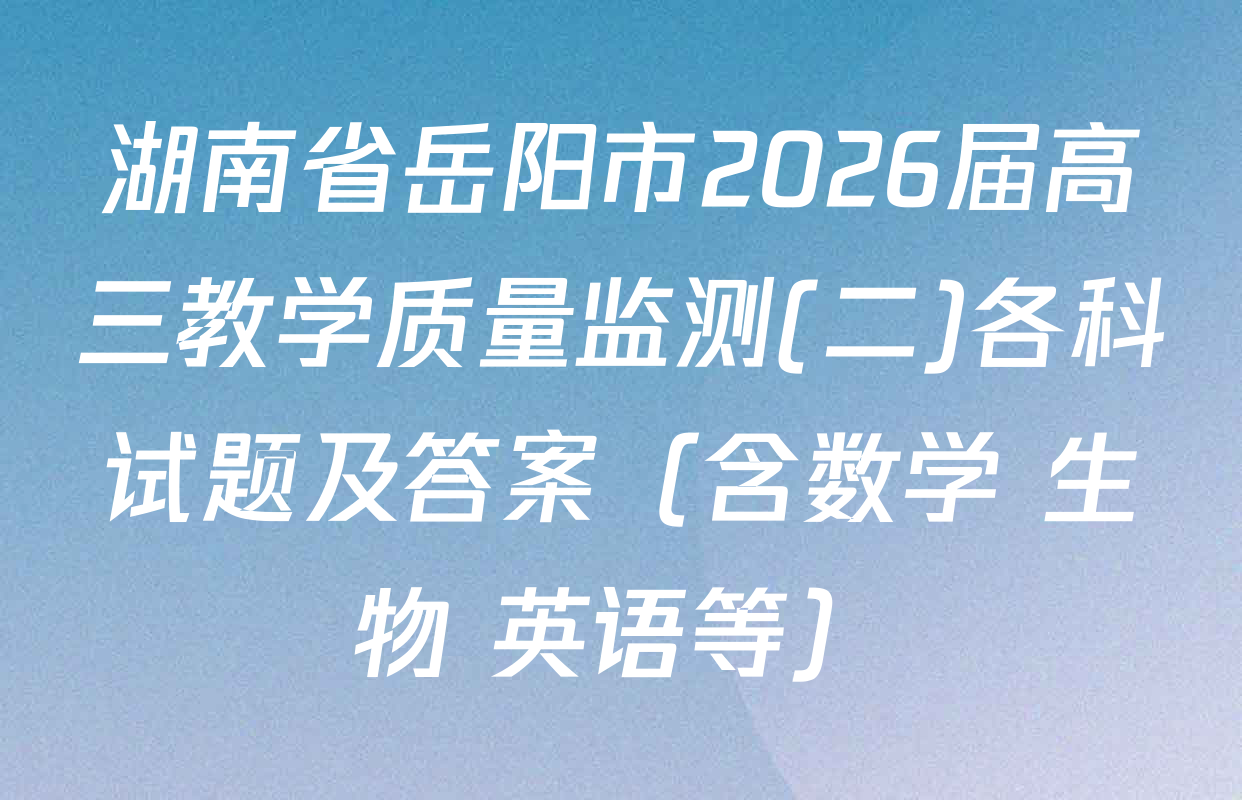 湖南省岳阳市2026届高三教学质量监测(二)各科试题及答案（含数学 生物 英语等）