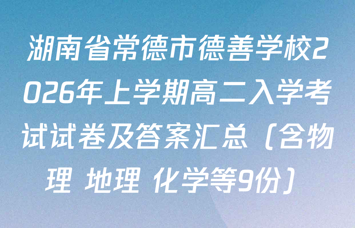 湖南省常德市德善学校2026年上学期高二入学考试试卷及答案汇总（含物理 地理 化学等9份）