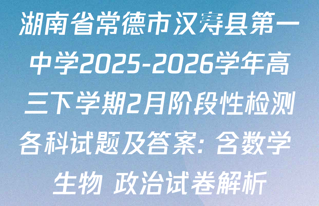 湖南省常德市汉寿县第一中学2025-2026学年高三下学期2月阶段性检测各科试题及答案: 含数学 生物 政治试卷解析