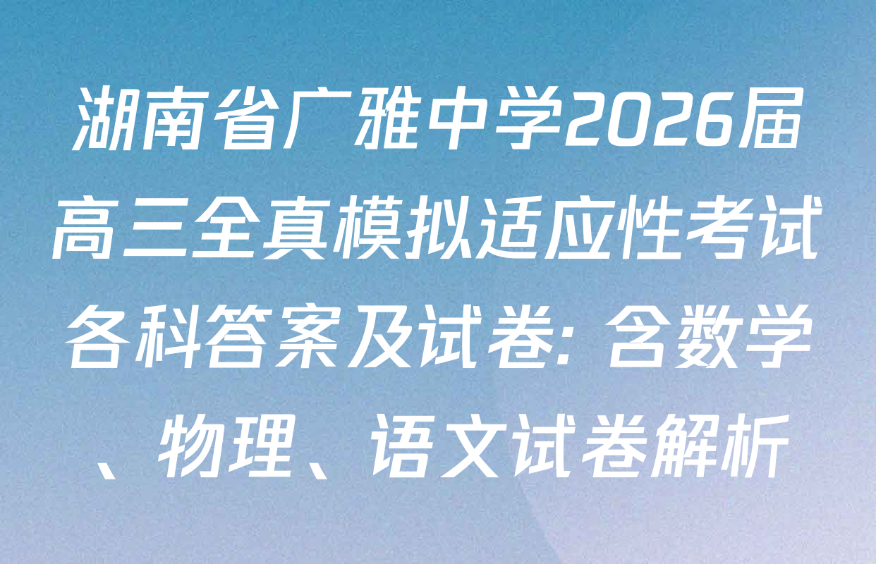 湖南省广雅中学2026届高三全真模拟适应性考试各科答案及试卷: 含数学、物理、语文试卷解析