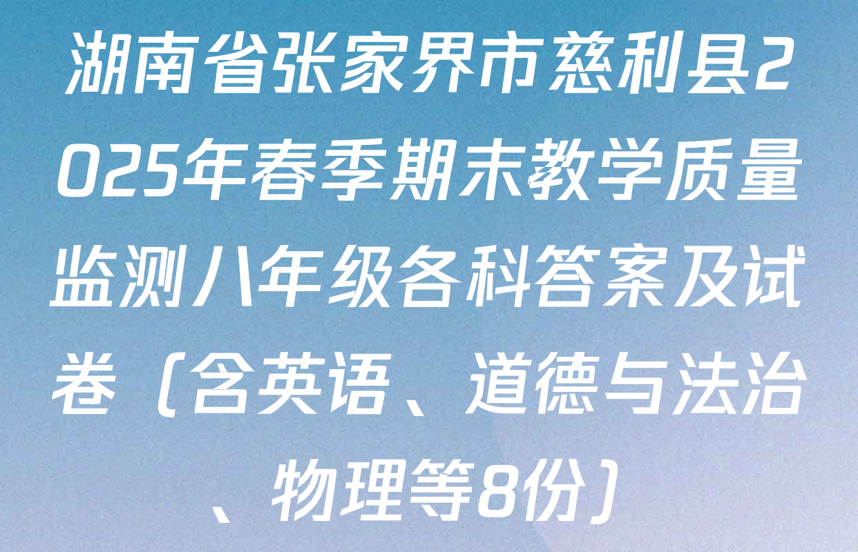湖南省张家界市慈利县2025年春季期末教学质量监测八年级各科答案及试卷（含英语、道德与法治、物理等8份）