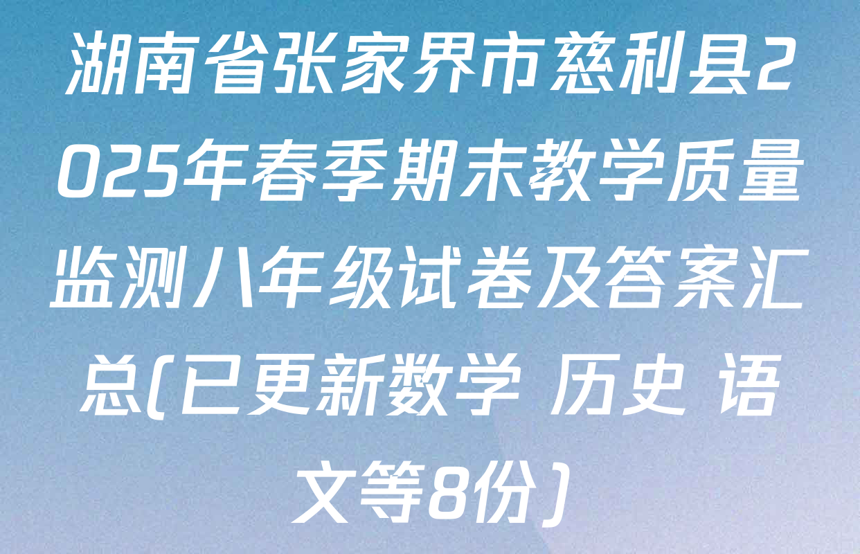 湖南省张家界市慈利县2025年春季期末教学质量监测八年级试卷及答案汇总(已更新数学 历史 语文等8份)
