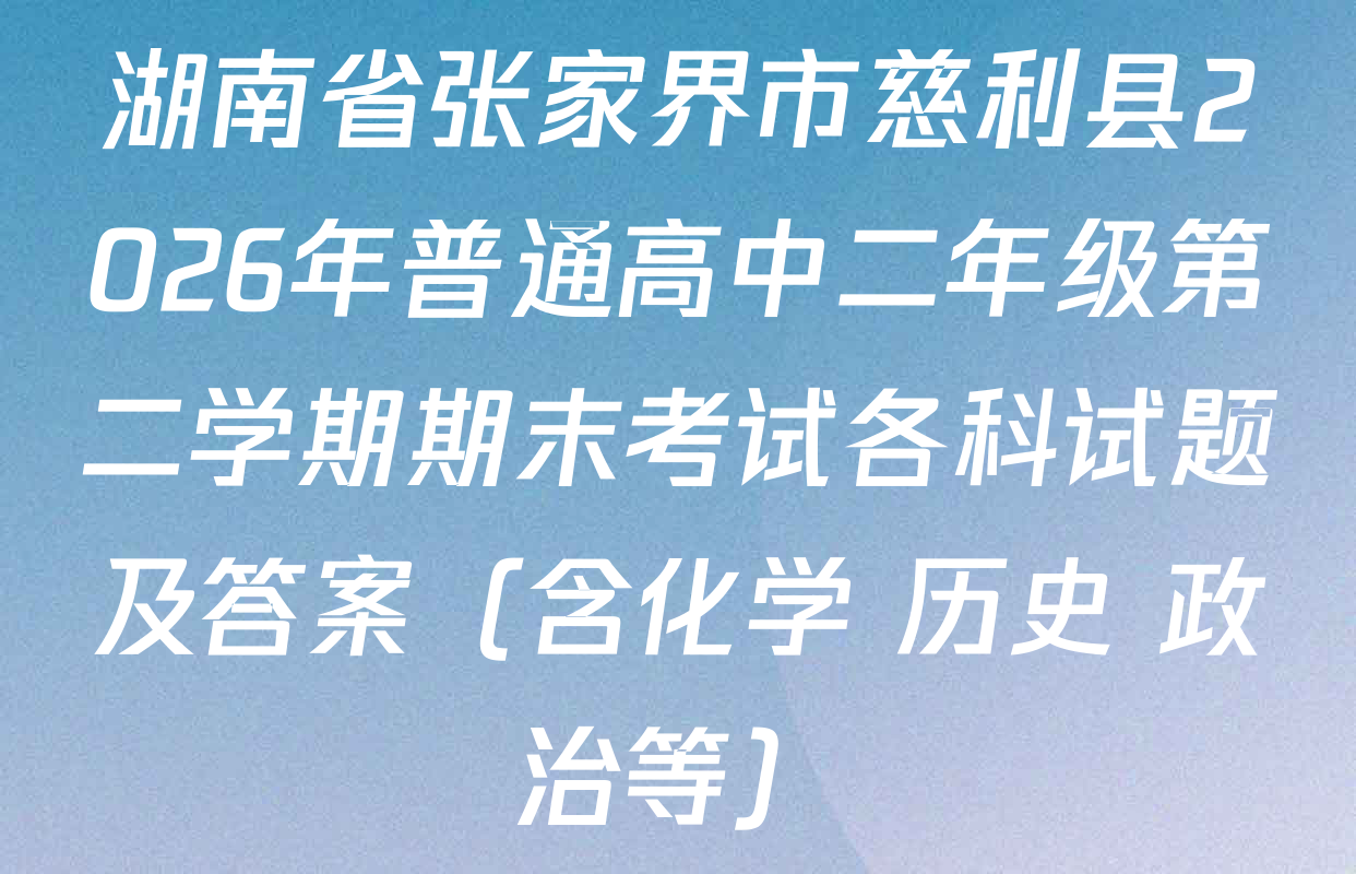 湖南省张家界市慈利县2026年普通高中二年级第二学期期末考试各科试题及答案（含化学 历史 政治等）