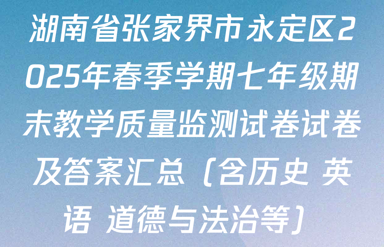 湖南省张家界市永定区2025年春季学期七年级期末教学质量监测试卷试卷及答案汇总（含历史 英语 道德与法治等）