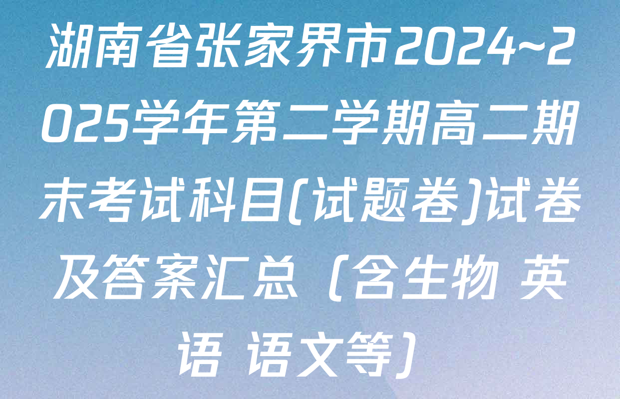 湖南省张家界市2024~2025学年第二学期高二期末考试科目(试题卷)试卷及答案汇总（含生物 英语 语文等）