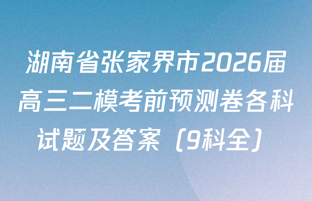 湖南省张家界市2026届高三二模考前预测卷各科试题及答案（9科全）