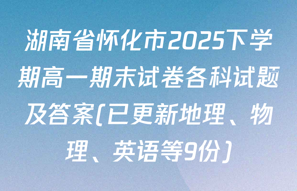 湖南省怀化市2025下学期高一期末试卷各科试题及答案(已更新地理、物理、英语等9份)