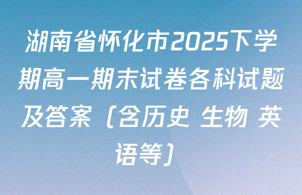 湖南省怀化市2025下学期高一期末试卷各科试题及答案（含历史 生物 英语等）