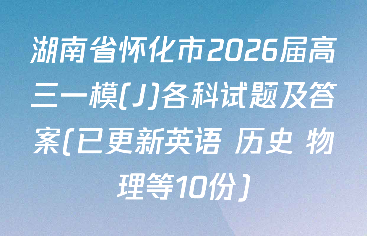 湖南省怀化市2026届高三一模(J)各科试题及答案(已更新英语 历史 物理等10份)