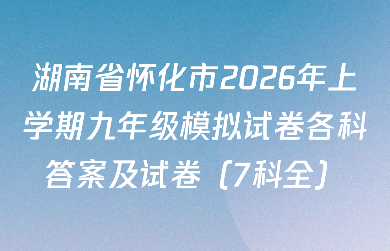 湖南省怀化市2026年上学期九年级模拟试卷各科答案及试卷（7科全）