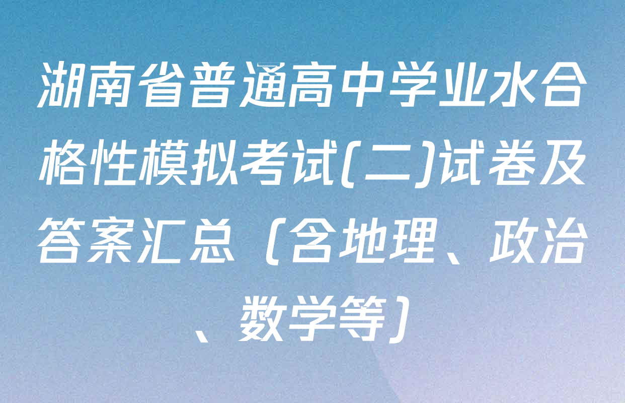 湖南省普通高中学业水合格性模拟考试(二)试卷及答案汇总（含地理、政治、数学等）
