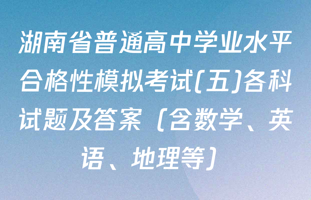湖南省普通高中学业水平合格性模拟考试(五)各科试题及答案（含数学、英语、地理等）
