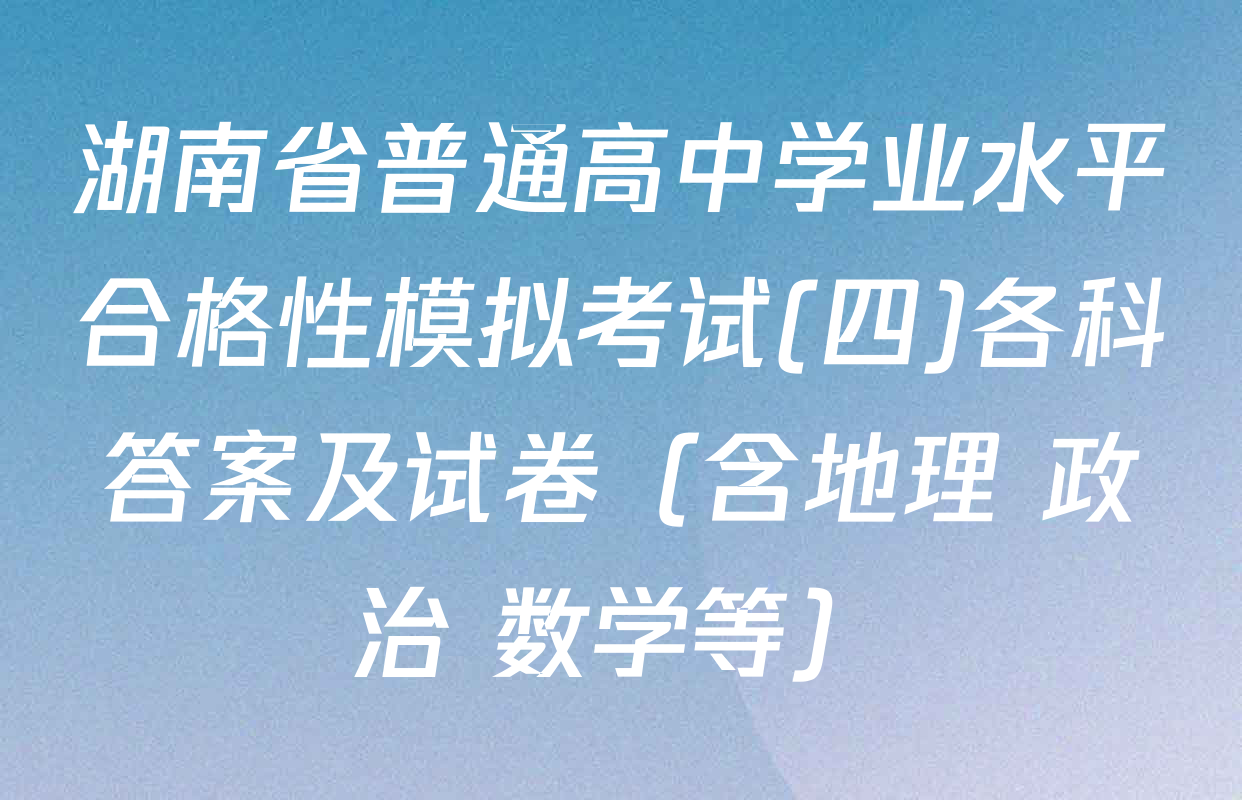 湖南省普通高中学业水平合格性模拟考试(四)各科答案及试卷（含地理 政治 数学等）