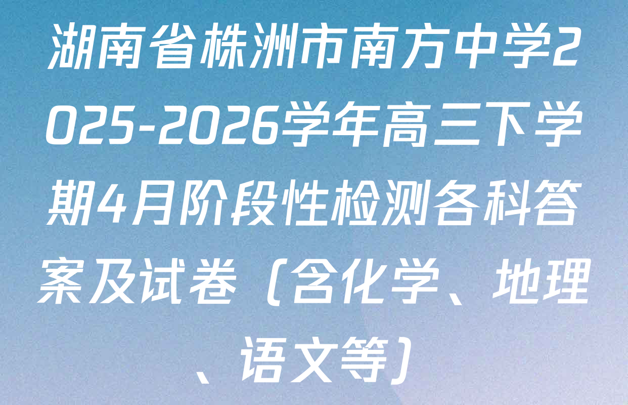 湖南省株洲市南方中学2025-2026学年高三下学期4月阶段性检测各科答案及试卷（含化学、地理、语文等）