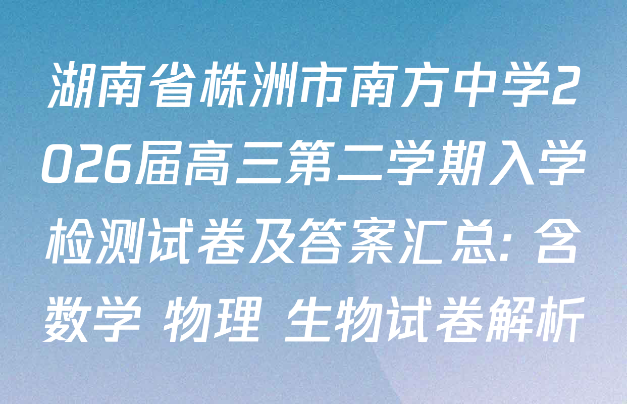湖南省株洲市南方中学2026届高三第二学期入学检测试卷及答案汇总: 含数学 物理 生物试卷解析