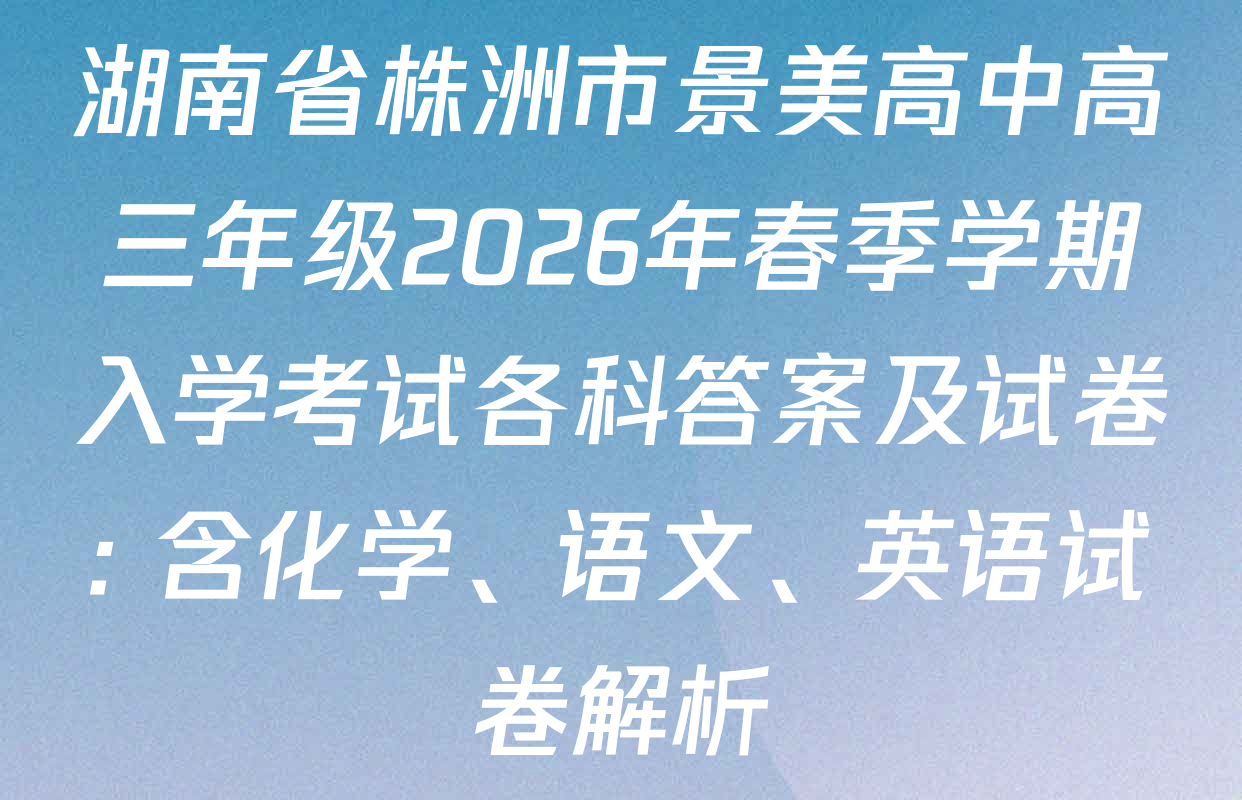 湖南省株洲市景美高中高三年级2026年春季学期入学考试各科答案及试卷: 含化学、语文、英语试卷解析