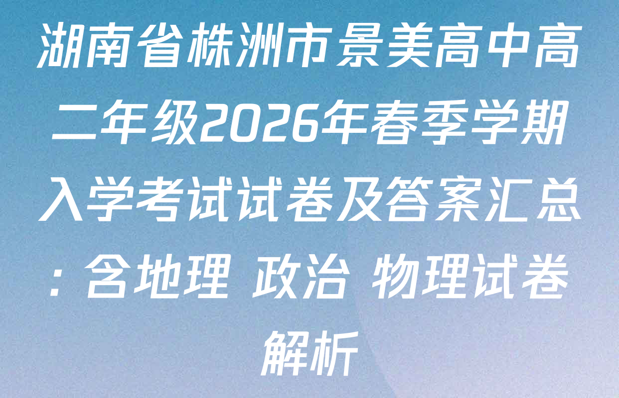 湖南省株洲市景美高中高二年级2026年春季学期入学考试试卷及答案汇总: 含地理 政治 物理试卷解析