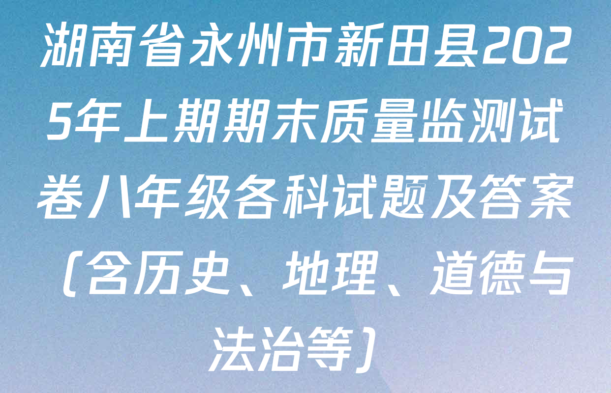 湖南省永州市新田县2025年上期期末质量监测试卷八年级各科试题及答案（含历史、地理、道德与法治等）