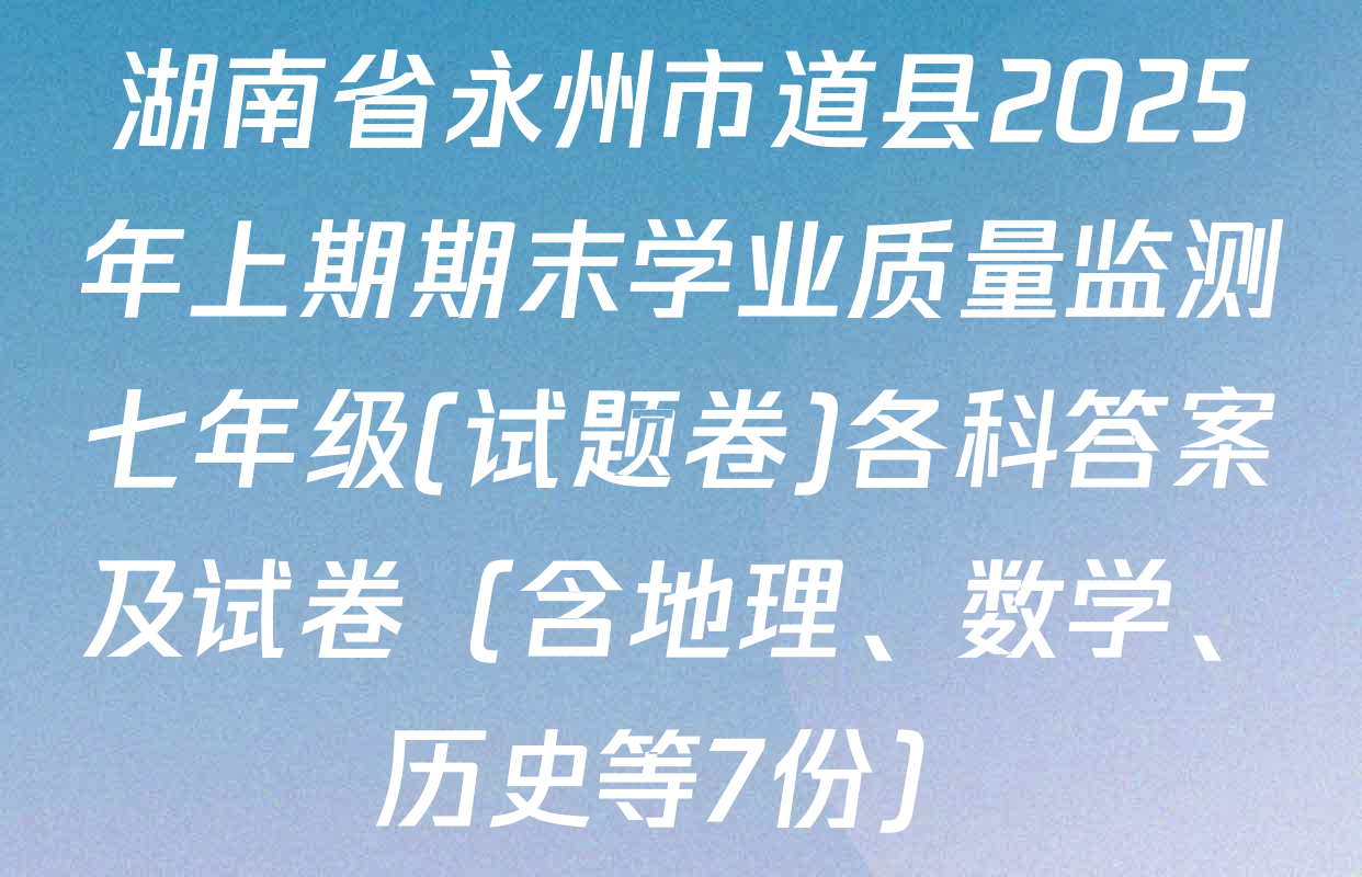 湖南省永州市道县2025年上期期末学业质量监测七年级(试题卷)各科答案及试卷（含地理、数学、历史等7份）