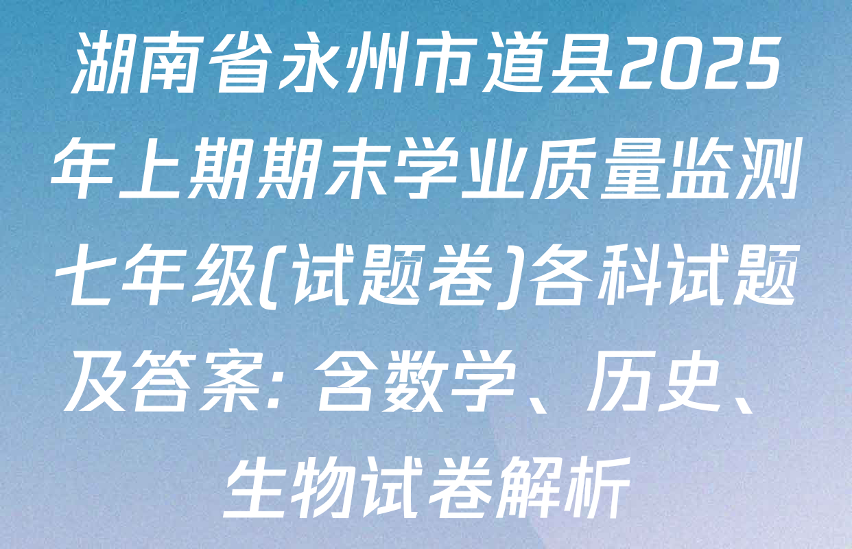 湖南省永州市道县2025年上期期末学业质量监测七年级(试题卷)各科试题及答案: 含数学、历史、生物试卷解析