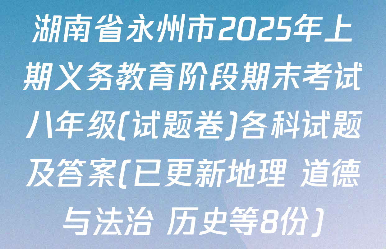 湖南省永州市2025年上期义务教育阶段期末考试八年级(试题卷)各科试题及答案(已更新地理 道德与法治 历史等8份)
