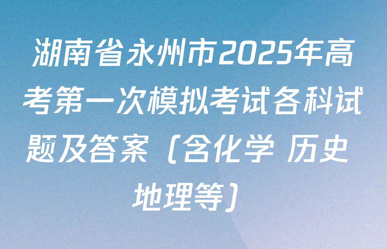 湖南省永州市2025年高考第一次模拟考试各科试题及答案（含化学 历史 地理等）
