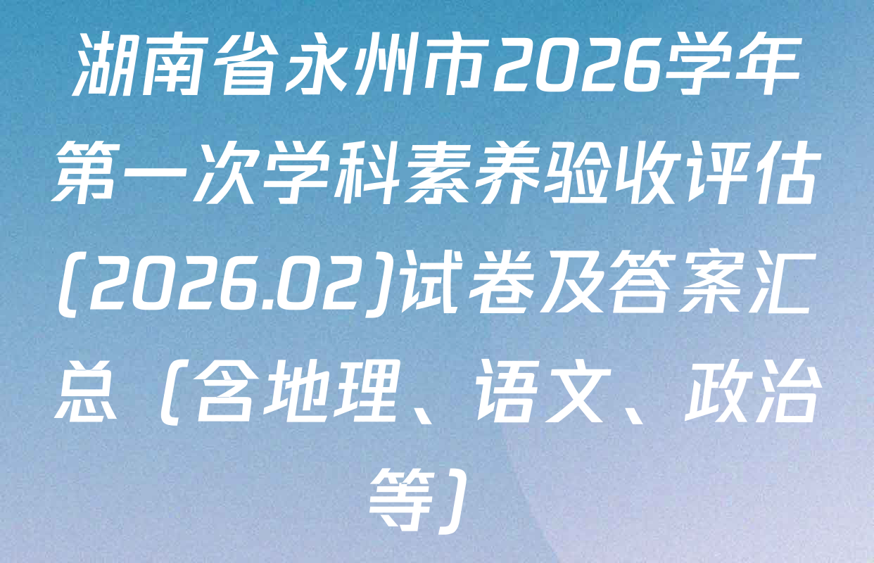 湖南省永州市2026学年第一次学科素养验收评估(2026.02)试卷及答案汇总（含地理、语文、政治等）