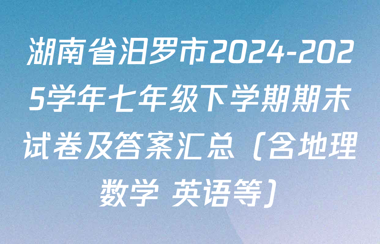 湖南省汨罗市2024-2025学年七年级下学期期末试卷及答案汇总（含地理 数学 英语等）