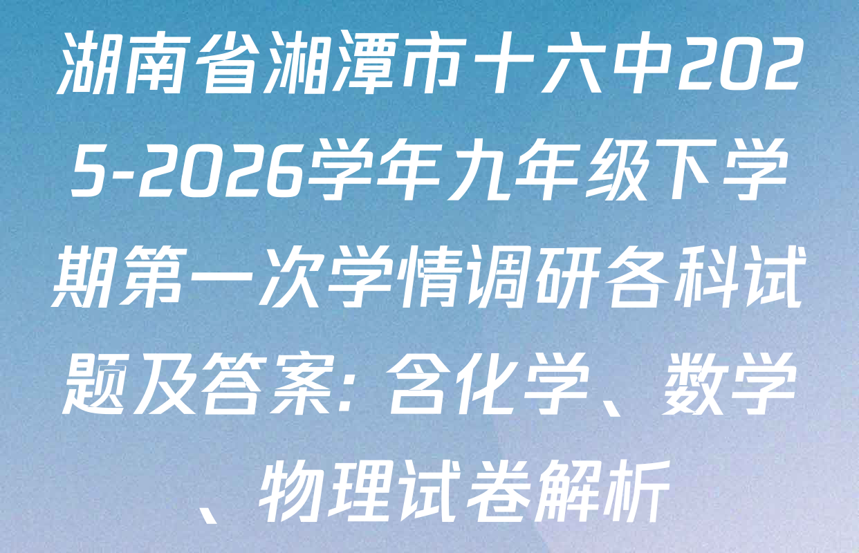 湖南省湘潭市十六中2025-2026学年九年级下学期第一次学情调研各科试题及答案: 含化学、数学、物理试卷解析