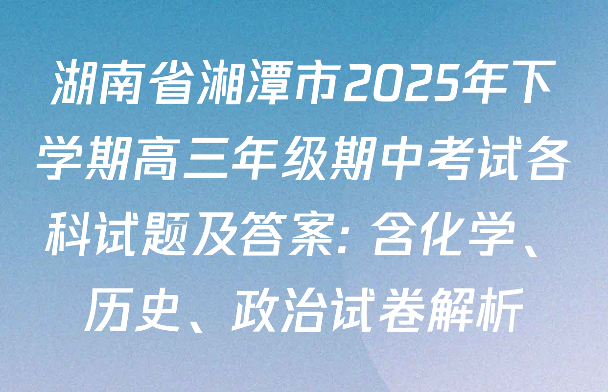 湖南省湘潭市2025年下学期高三年级期中考试各科试题及答案: 含化学、历史、政治试卷解析