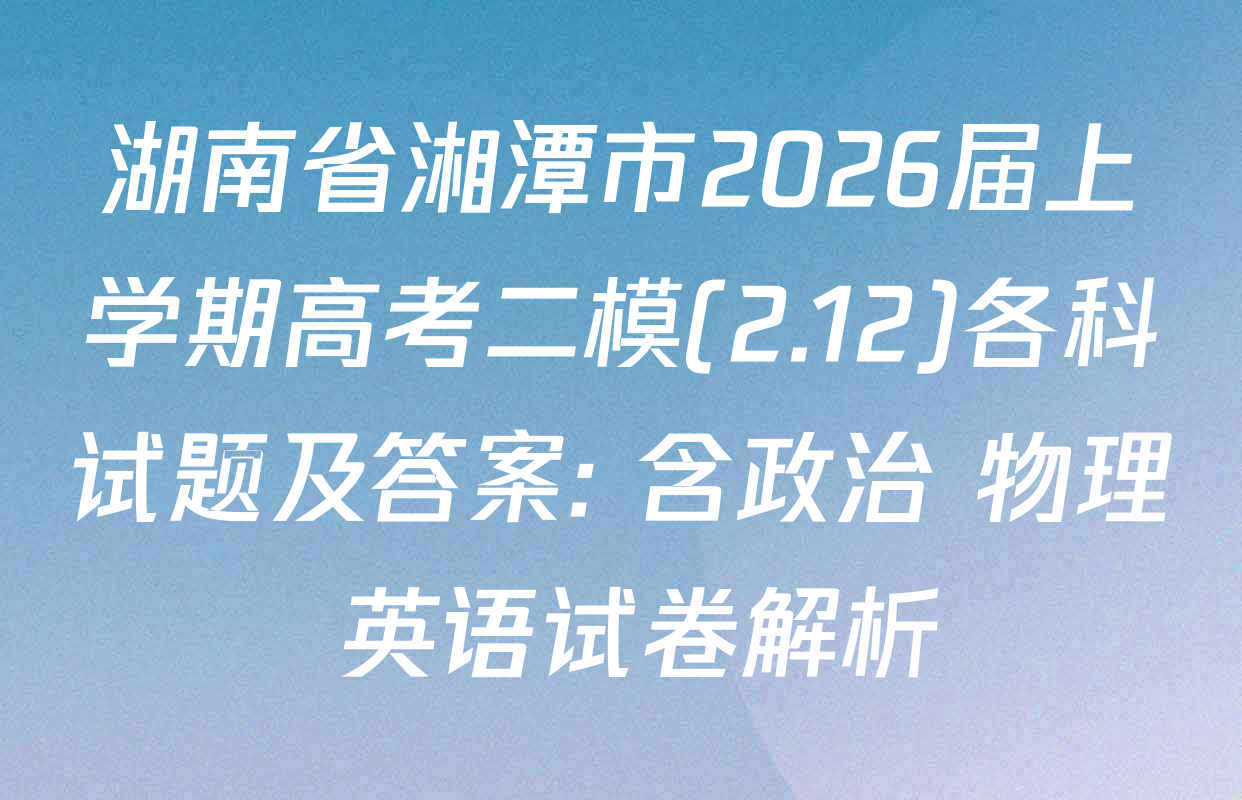 湖南省湘潭市2026届上学期高考二模(2.12)各科试题及答案: 含政治 物理 英语试卷解析