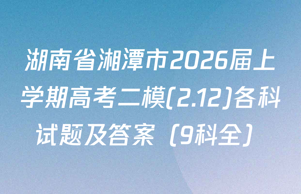 湖南省湘潭市2026届上学期高考二模(2.12)各科试题及答案（9科全）