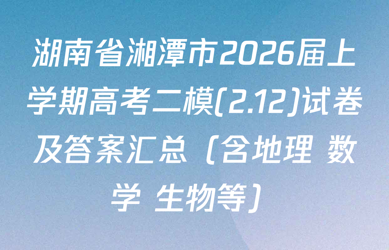 湖南省湘潭市2026届上学期高考二模(2.12)试卷及答案汇总（含地理 数学 生物等）