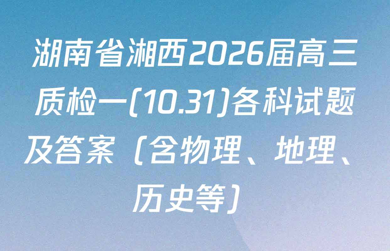 湖南省湘西2026届高三质检一(10.31)各科试题及答案（含物理、地理、历史等）