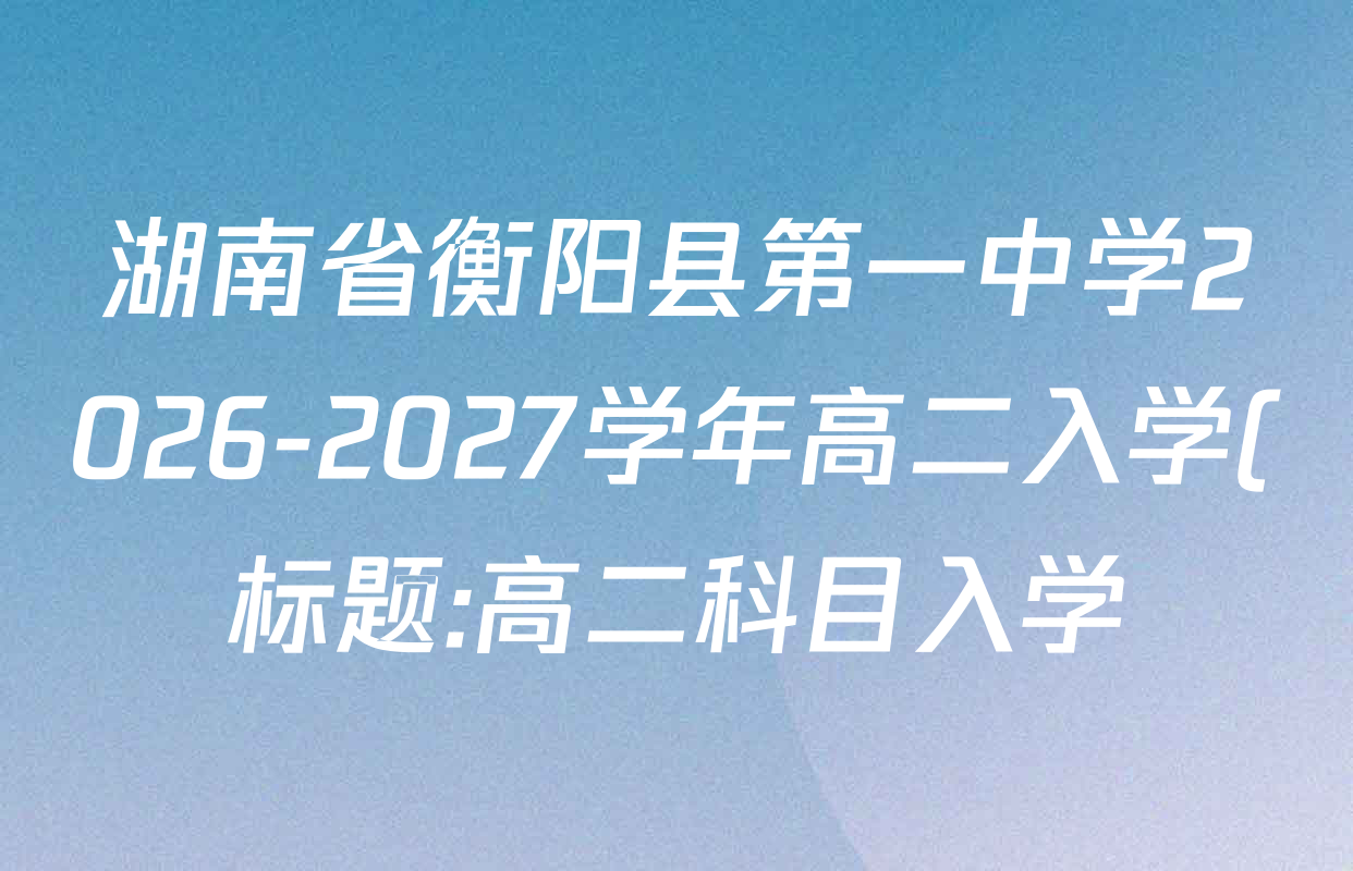 湖南省衡阳县第一中学2026-2027学年高二入学(标题:高二科目入学)(26秋L)试卷及答案汇总(已更新日语 历史 生物等10份) 湖南省衡阳县第一中学2026-2027学年高二入学(标题:高二科目入学)(26秋L)试卷及答案汇总(已更新日语 历史 生物等10份)