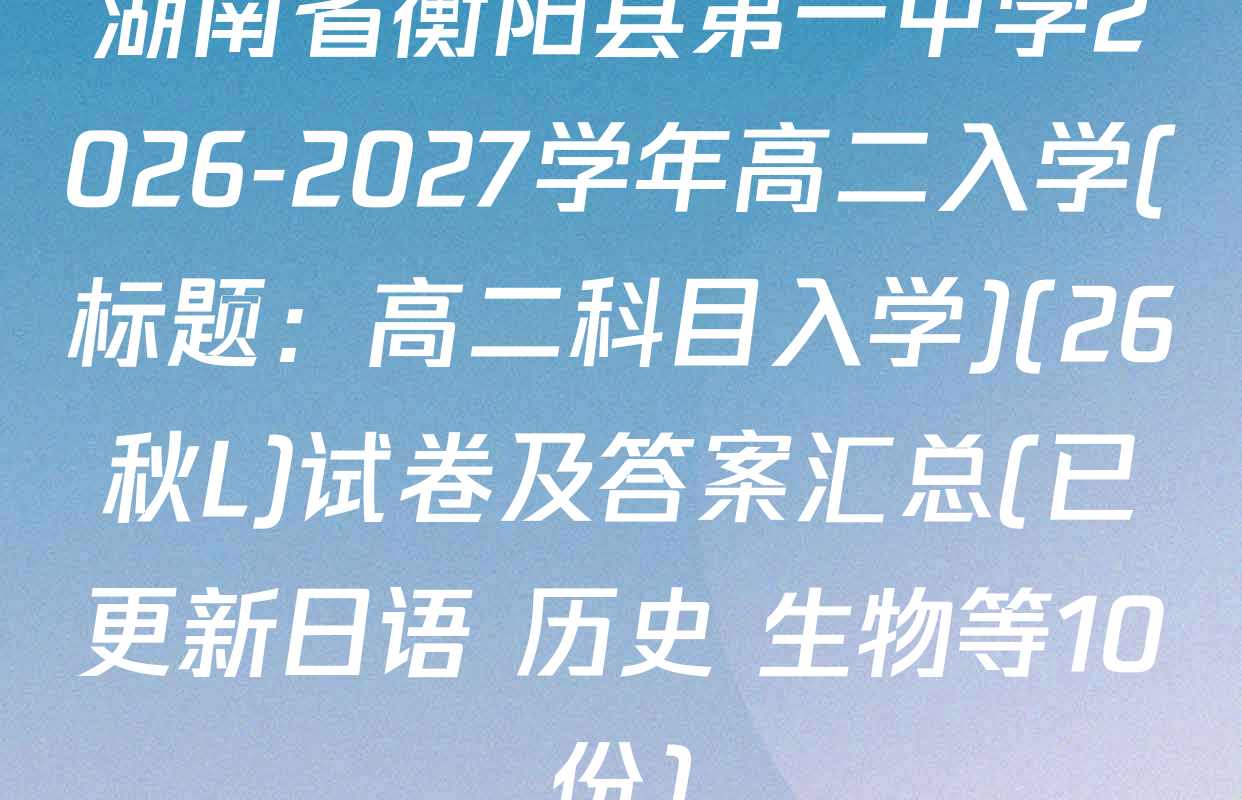 湖南省衡阳县第一中学2026-2027学年高二入学(标题：高二科目入学)(26秋L)试卷及答案汇总(已更新日语 历史 生物等10份)